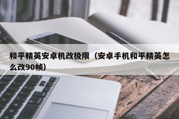 和平精英安卓机改极限（安卓手机和平精英怎么改90帧）