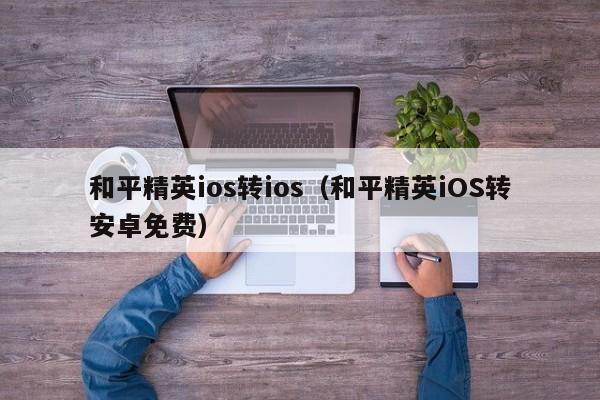 和平精英ios转ios（和平精英iOS转安卓免费）