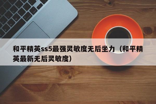 和平精英ss5最强灵敏度无后坐力（和平精英最新无后灵敏度）