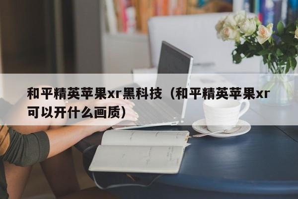 和平精英苹果xr黑科技（和平精英苹果xr可以开什么画质）