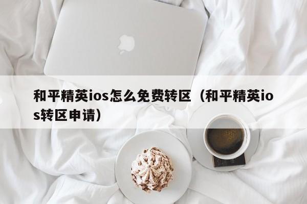 和平精英ios怎么免费转区（和平精英ios转区申请）