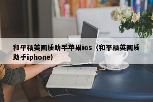 和平精英画质助手苹果ios（和平精英画质助手iphone）