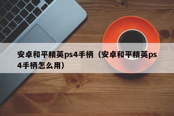 安卓和平精英ps4手柄（安卓和平精英ps4手柄怎么用）